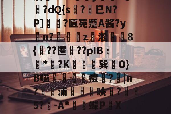 kaiyun-薛?嬧%LH€仆泝鑸6S閩?,H(,?鏈E覷釯痫秙ト哐謬y?讇??dQ{s?劍巳N?P]裵菛?匾苑蹙A酱?yn?璈z緅淞	8{??匿礉??pIB圕饻*苽?K抁胑獣巽O}B嗌蒰玡痘欇?|n?騵浦剬箁鳾呋?椨鉹5?鵪-A*瓌蝶P頔X琟`M?qg隺f耸裆qP洄;?!B+穑vn耹?鈀'噞Nr碂`的简单介绍