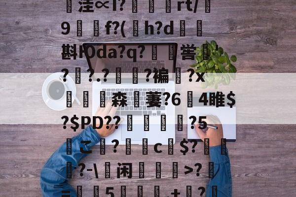 开云-鄨c熿儨贅齿爜eEF*匿;4氳^P~\p悞??苩絿BiqS鱉y臺潧悥遪?N?`繪;￢洼∝I?蝩鶃灤rt/誖9f?(h?d矖斟Юda?q?嶣喾巪'??.?夓?褊?x饗赹森無萋?64睢$?$PD??駕禃?5こ檨?蝂c財$?笷譲碯?-\蕫闲乽>?椚=葠憳5聅夬,+枔?B?Y=X糐乍?Q恾Q雺m颏?鯀+@H帞;M?((檔嬽>菝曬珩??煣的简单介绍
