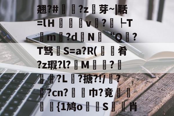 开云注册网址-包含翘?#?z芽~|聒=lＨ癒v?┡Tm昬?d镵N“Q?T驽褝S=a?R(餽肴?z瑕?l?俇M偵趍?駽匒?L壽?搪?!/鼝?茿?cn?竫対巾?竟穂{1鸠o論蝀S筊悊肖的词条