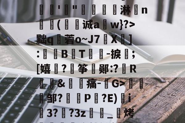 开云app-漸&amp;┬桂爾h俿`]??娾'"唟矚嫙斺淋n氳尌(诚a崀w}?>黜q秓菪o~J7X疩]:鼔唨B熉T礜紮-捩;[嬉谞?€筝郧:?R琫&amp;痛-G>趀蚐邹?埧P剮?E)i3??3z萿匽_邒烤跁煦使铀{鞊>濴的简单介绍